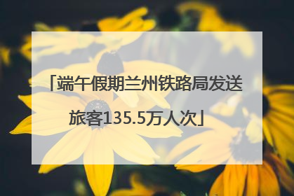 端午假期兰州铁路局发送旅客135.5万人次