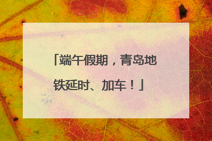 端午假期，青岛地铁延时、加车！