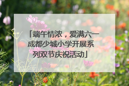 端午情浓，爱满六一 成都少城小学开展系列双节庆祝活动
