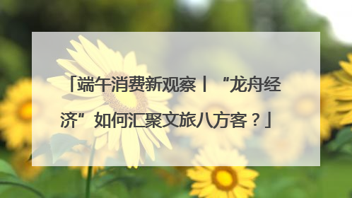 端午消费新观察丨“龙舟经济”如何汇聚文旅八方客？