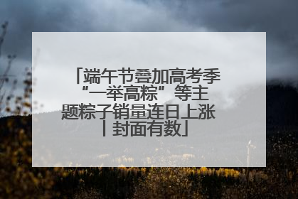 端午节叠加高考季 “一举高粽”等主题粽子销量连日上涨丨封面有数