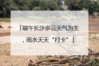 端午长沙多云天气为主，雨水天天“打卡”