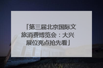 第三届北京国际文旅消费博览会：大兴展位亮点抢先看