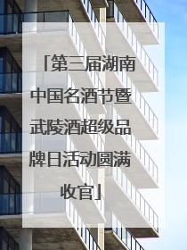 第三届湖南中国名酒节暨武陵酒超级品牌日活动圆满收官