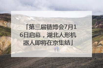 第三届链博会7月16日启幕，湖北人形机器人即将在京集结