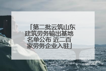 第二批云筑山东建筑劳务输出基地名单公布 近二百家劳务企业入驻