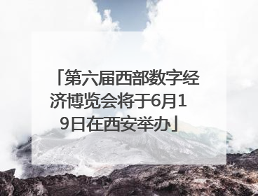 第六届西部数字经济博览会将于6月19日在西安举办