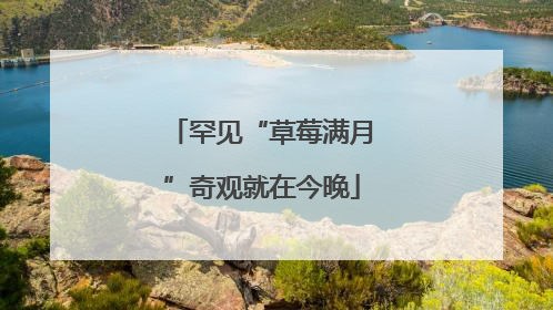 罕见“草莓满月”奇观就在今晚