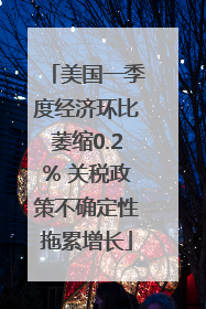 美国一季度经济环比萎缩0.2% 关税政策不确定性拖累增长