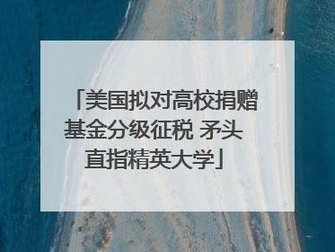 美国拟对高校捐赠基金分级征税 矛头直指精英大学