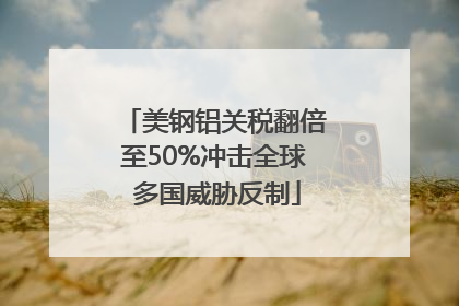 美钢铝关税翻倍至50%冲击全球 多国威胁反制