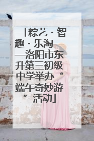 粽艺・智趣・乐淘——洛阳市东升第三初级中学举办“端午奇妙游”活动