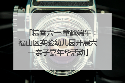 粽香六一·童趣端午：福山区实验幼儿园开展六一亲子嘉年华活动