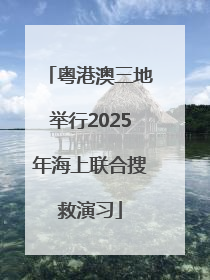 粤港澳三地举行2025年海上联合搜救演习