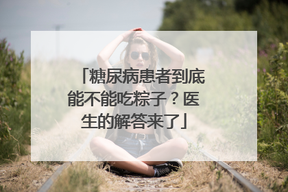 糖尿病患者到底能不能吃粽子？医生的解答来了