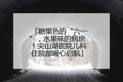 糖果色的“六一”，水果味的病房！尖山湖医院儿科住院部暖心启航
