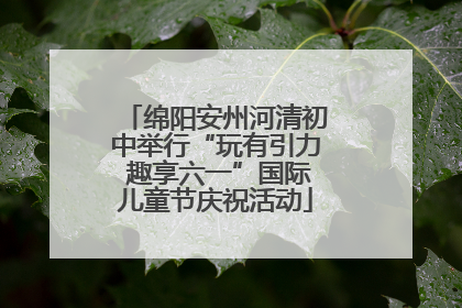 绵阳安州河清初中举行“玩有引力 趣享六一”国际儿童节庆祝活动