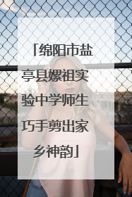 绵阳市盐亭县嫘祖实验中学师生巧手剪出家乡神韵