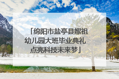 绵阳市盐亭县嫘祖幼儿园大班毕业典礼点亮科技未来梦