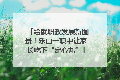 绘就职教发展新图景！乐山一职中让家长吃下“定心丸”