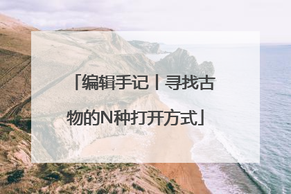 编辑手记丨寻找古物的N种打开方式