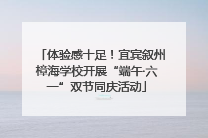 体验感十足！宜宾叙州樟海学校开展“端午·六一”双节同庆活动