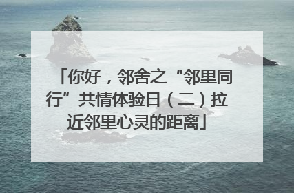 你好，邻舍之“邻里同行”共情体验日（二）拉近邻里心灵的距离