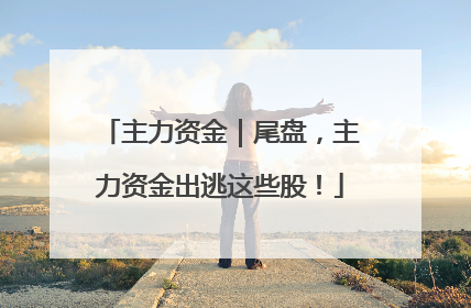 主力资金｜尾盘，主力资金出逃这些股！