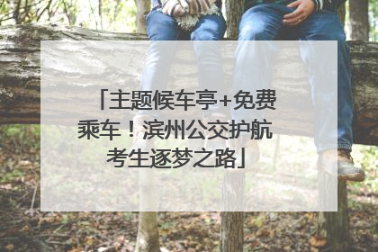 主题候车亭+免费乘车！滨州公交护航考生逐梦之路