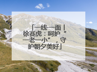 一线·一面丨徐赛虎：呵护“一老一小”，守护朝夕美好