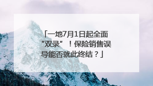 一地7月1日起全面“双录”！保险销售误导能否就此终结？