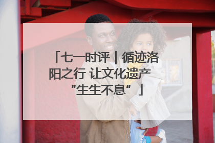 七一时评｜循迹洛阳之行 让文化遗产“生生不息”