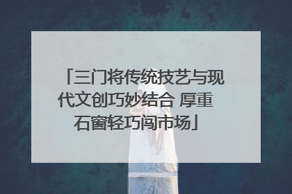 三门将传统技艺与现代文创巧妙结合 厚重石窗轻巧闯市场