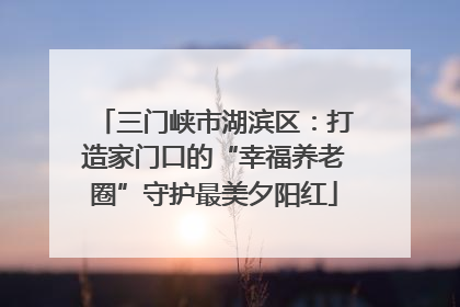 三门峡市湖滨区：打造家门口的“幸福养老圈”守护最美夕阳红