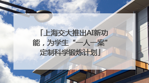 上海交大推出AI新功能，为学生“一人一案”定制科学锻炼计划