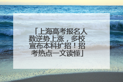 上海高考报名人数逆势上涨，多校宣布本科扩招！招考热点一文读懂