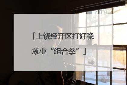 上饶经开区打好稳就业“组合拳”