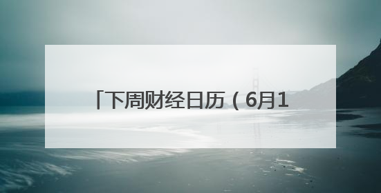 下周财经日历（6月16日-6月22日）