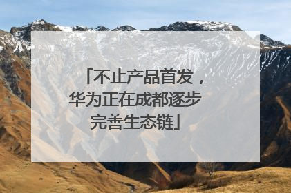 不止产品首发，华为正在成都逐步完善生态链
