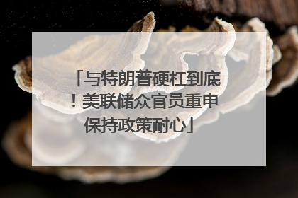与特朗普硬杠到底！美联储众官员重申保持政策耐心