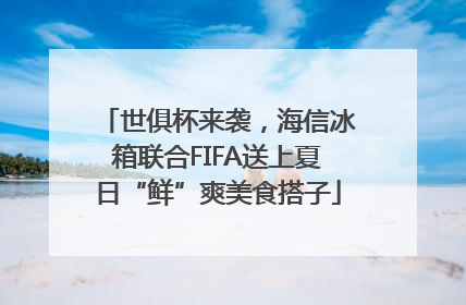 世俱杯来袭，海信冰箱联合FIFA送上夏日“鲜”爽美食搭子