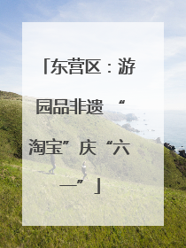 东营区：游园品非遗 “淘宝”庆“六一”