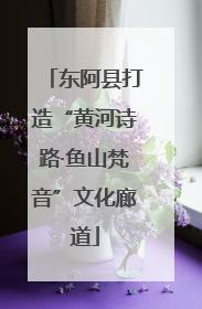 东阿县打造“黄河诗路·鱼山梵音”文化廊道