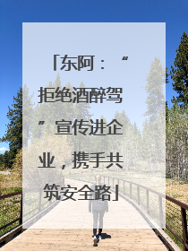 东阿：“拒绝酒醉驾”宣传进企业，携手共筑安全路