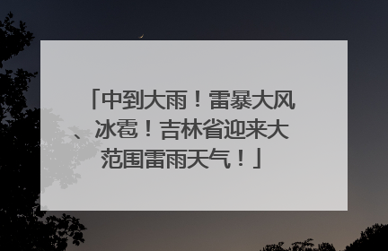 中到大雨！雷暴大风、冰雹！吉林省迎来大范围雷雨天气！