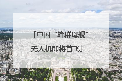 中国“蜂群母舰”无人机即将首飞