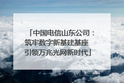 中国电信山东公司：筑牢数字新基建基座 引领万兆光网新时代