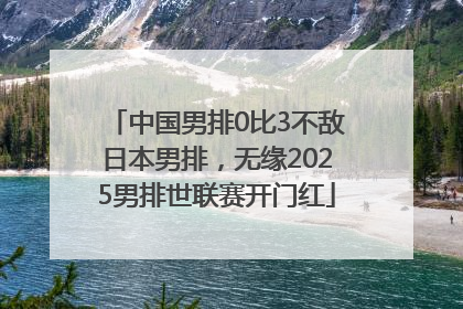 中国男排0比3不敌日本男排，无缘2025男排世联赛开门红