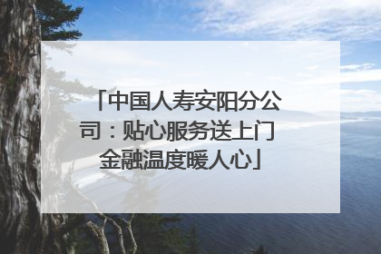 中国人寿安阳分公司：贴心服务送上门 金融温度暖人心