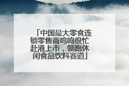 中国最大零食连锁零售商鸣鸣很忙赴港上市，领跑休闲食品饮料赛道